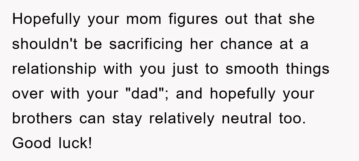 Hopefully your mom figures out that she shouldn't be sacrificing her chance at a relationship with you just to smooth things over with your "dad"; and hopefully your brothers can...