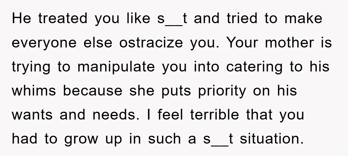 He treated you like s__t and tried to make everyone else ostracize you. Your mother is trying to manipulate you into catering to his whims because she puts priority on...