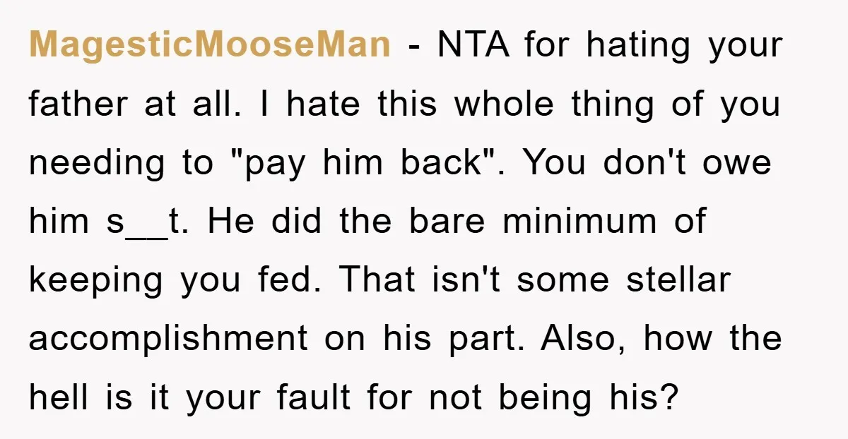 MagesticMooseMan − NTA for hating your father at all. I hate this whole thing of you needing to "pay him back". You don't owe him s__t. He did the bare...
