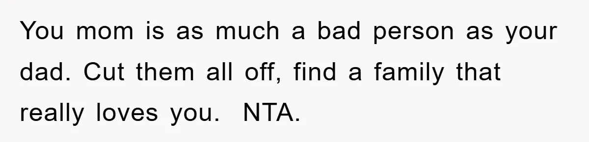 You mom is as much a bad person as your dad. Cut them all off, find a family that really loves you. ​ NTA.