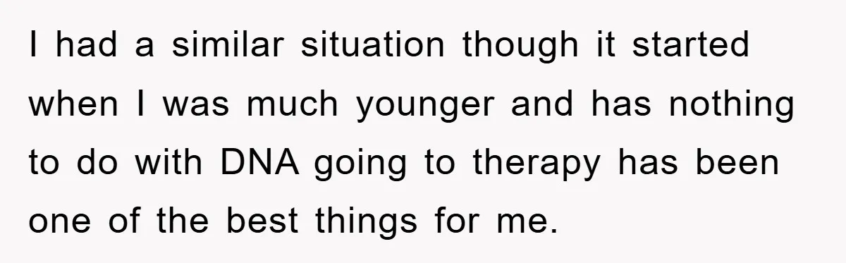 I had a similar situation though it started when I was much younger and has nothing to do with DNA going to therapy has been one of the best things...