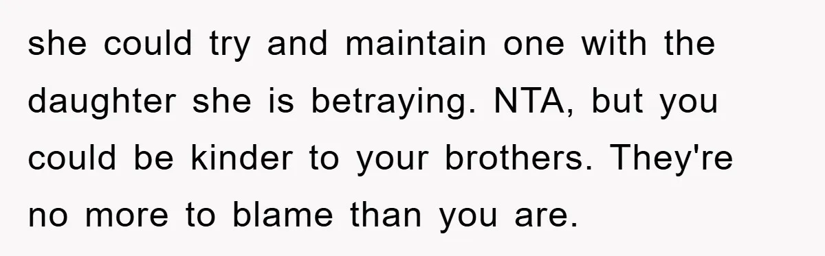 she could try and maintain one with the daughter she is betraying. NTA, but you could be kinder to your brothers. They're no more to blame than you are.