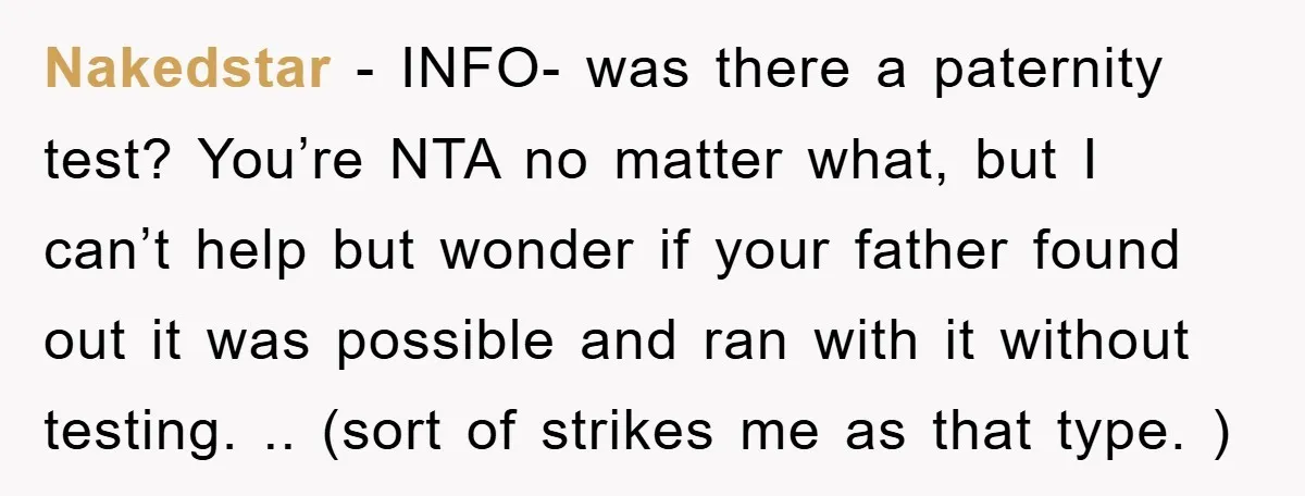 Nakedstar − INFO- was there a paternity test? You’re NTA no matter what, but I can’t help but wonder if your father found out it was possible and ran with...