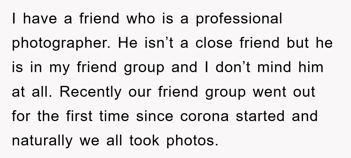 I have a friend who is a professional photographer. He isn’t a close friend but he is in my friend group and I don’t mind him at all. Recently our...