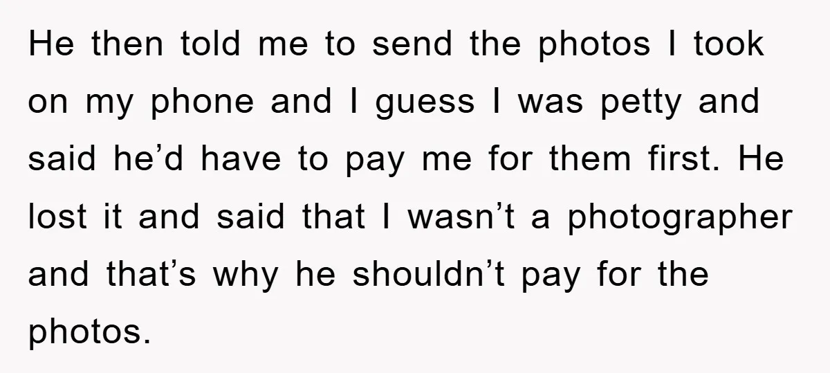 He then told me to send the photos I took on my phone and I guess I was petty and said he’d have to pay me for them first. He...
