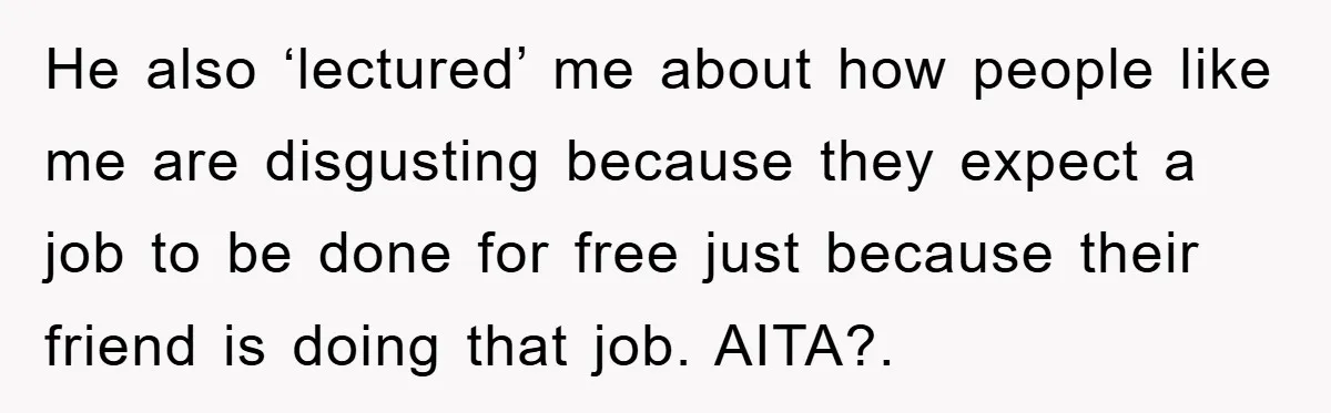 He also ‘lectured’ me about how people like me are disgusting because they expect a job to be done for free just because their friend is doing that job. AITA?.