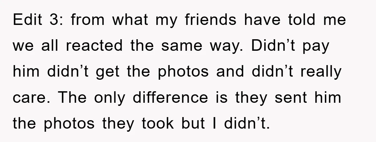 Edit 3: from what my friends have told me we all reacted the same way. Didn’t pay him didn’t get the photos and didn’t really care. The only difference is...