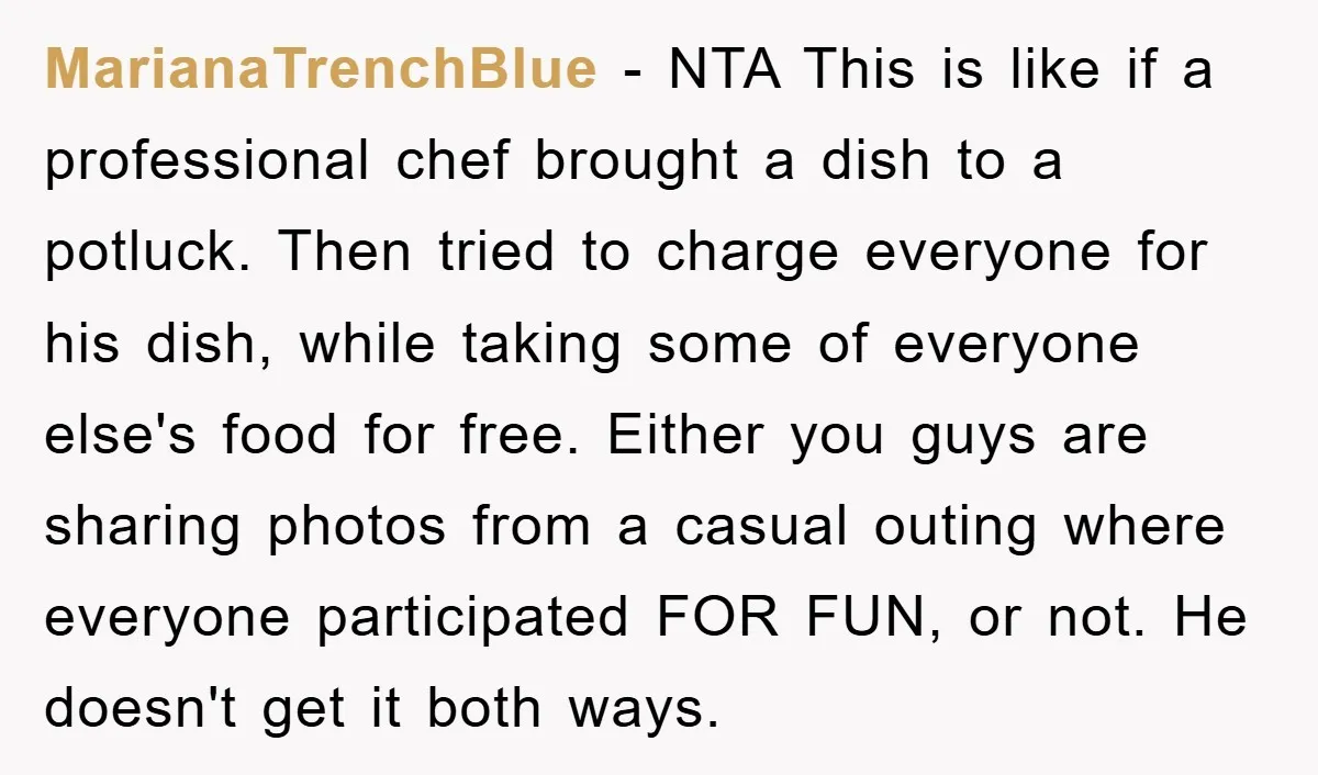 MarianaTrenchBlue − NTA This is like if a professional chef brought a dish to a potluck. Then tried to charge everyone for his dish, while taking some of everyone else's...