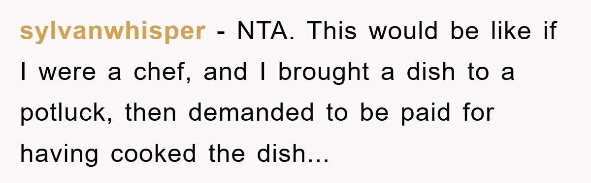 sylvanwhisper − NTA. This would be like if I were a chef, and I brought a dish to a potluck, then demanded to be paid for having cooked the dish...