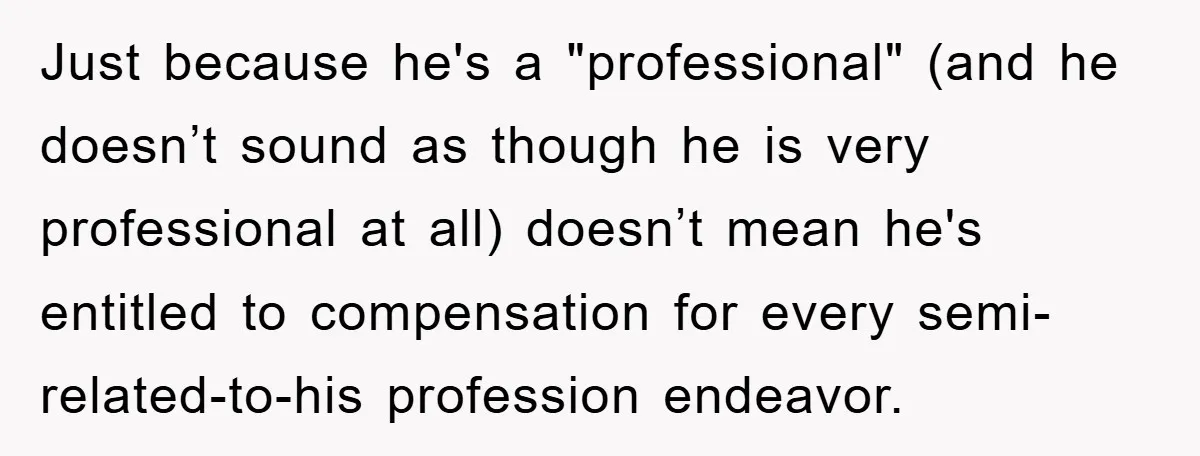 Just because he's a "professional" (and he doesn’t sound as though he is very professional at all) doesn’t mean he's entitled to compensation for every semi-related-to-his profession endeavor.