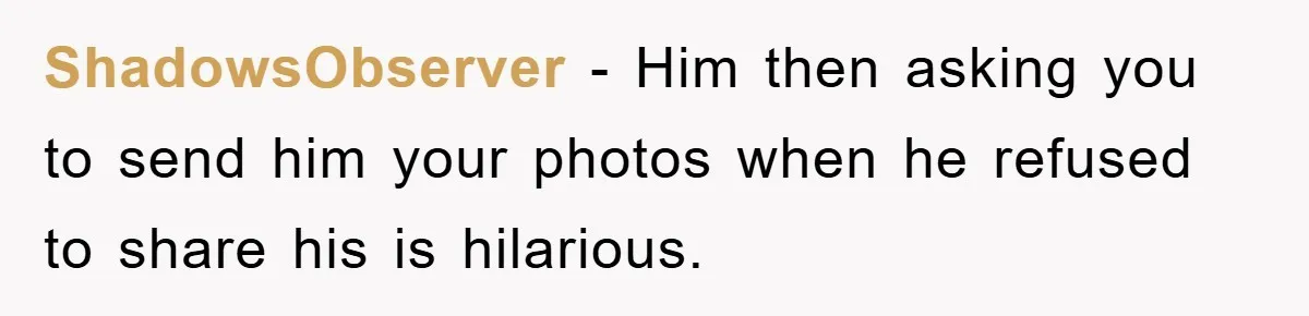 ShadowsObserver − Him then asking you to send him your photos when he refused to share his is hilarious.
