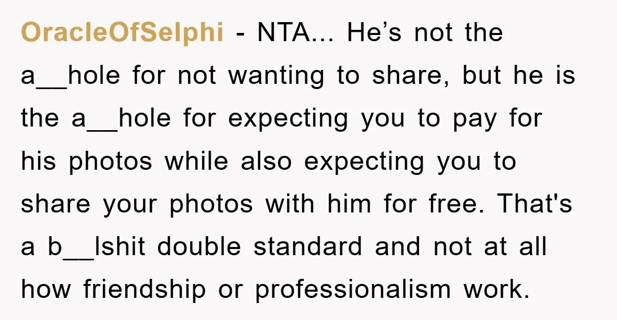 OracleOfSelphi − NTA... He’s not the a__hole for not wanting to share, but he is the a__hole for expecting you to pay for his photos while also expecting you to...