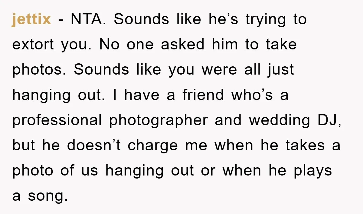 jettix − NTA. Sounds like he’s trying to extort you. No one asked him to take photos. Sounds like you were all just hanging out. I have a friend who’s...