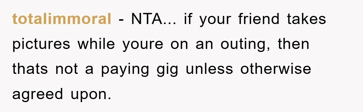 totalimmoral − NTA... if your friend takes pictures while youre on an outing, then thats not a paying gig unless otherwise agreed upon.