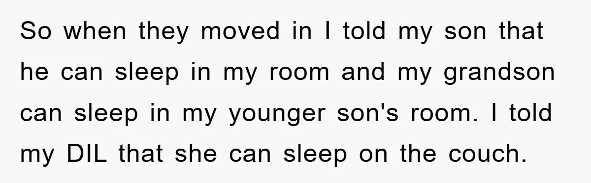 So when they moved in I told my son that he can sleep in my room and my grandson can sleep in my younger son's room. I told my DIL...