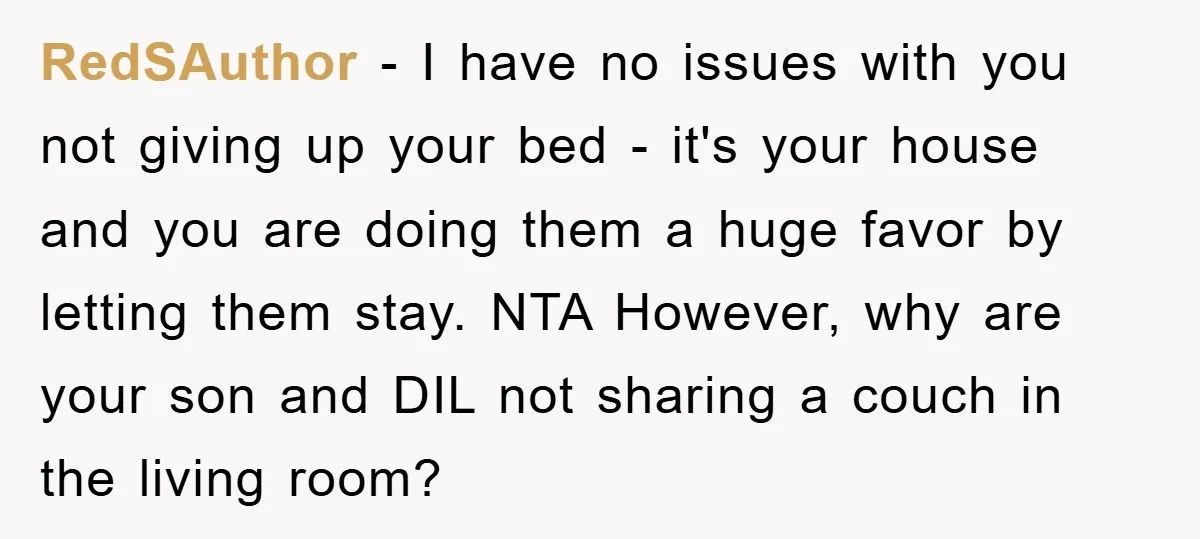 RedSAuthor − I have no issues with you not giving up your bed - it's your house and you are doing them a huge favor by letting them stay. NTA...