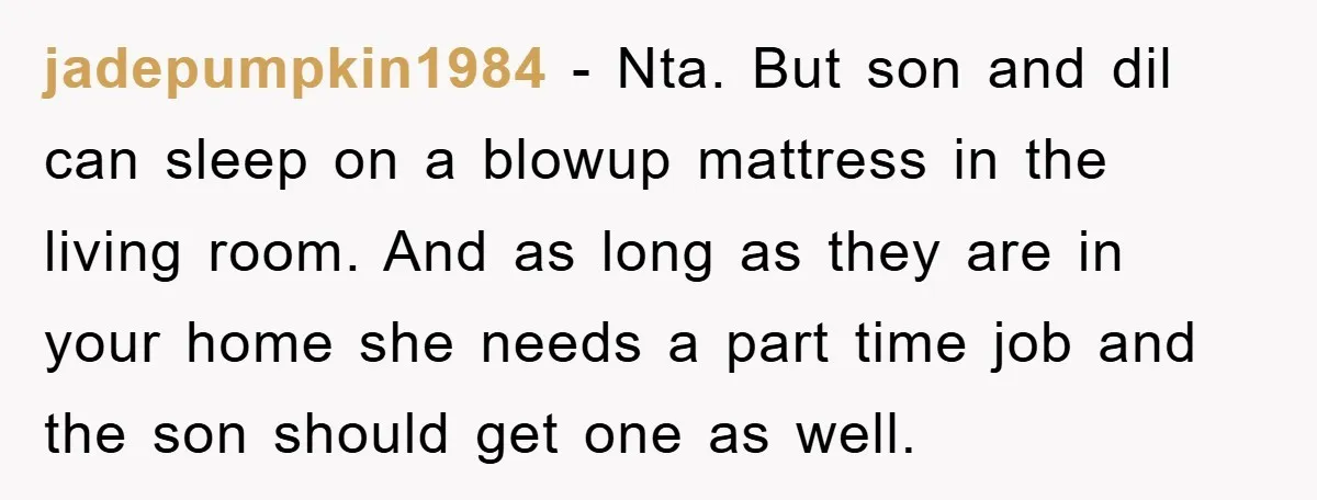 jadepumpkin1984 − Nta. But son and dil can sleep on a blowup mattress in the living room. And as long as they are in your home she needs a part...