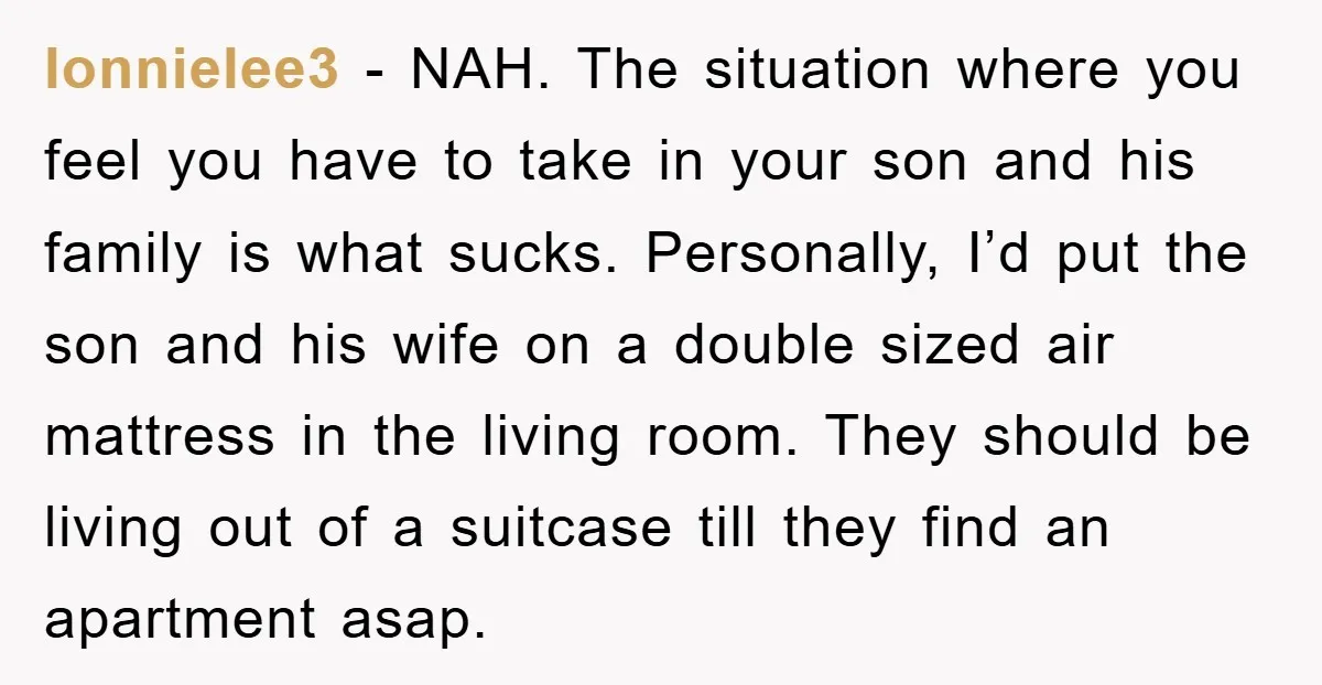lonnielee3 − NAH. The situation where you feel you have to take in your son and his family is what sucks. Personally, I’d put the son and his wife on...