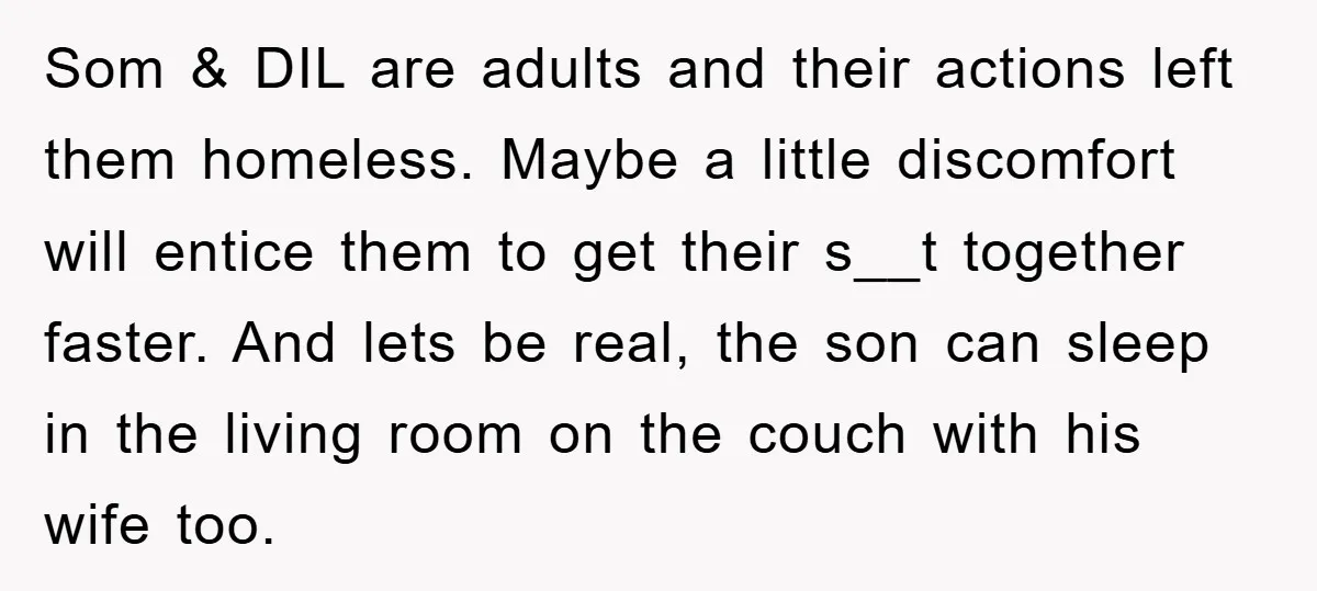 Som & DIL are adults and their actions left them homeless. Maybe a little discomfort will entice them to get their s__t together faster. And lets be real, the son...