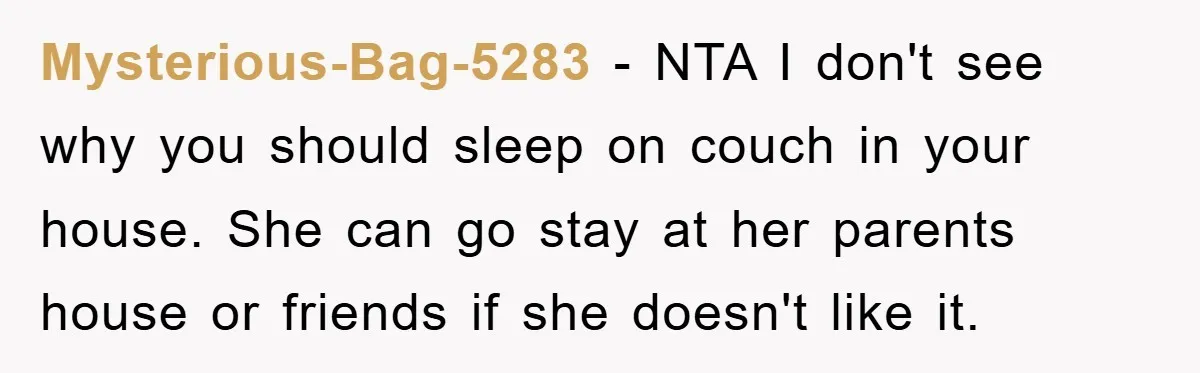 Mysterious-Bag-5283 − NTA I don't see why you should sleep on couch in your house. She can go stay at her parents house or friends if she doesn't like it.