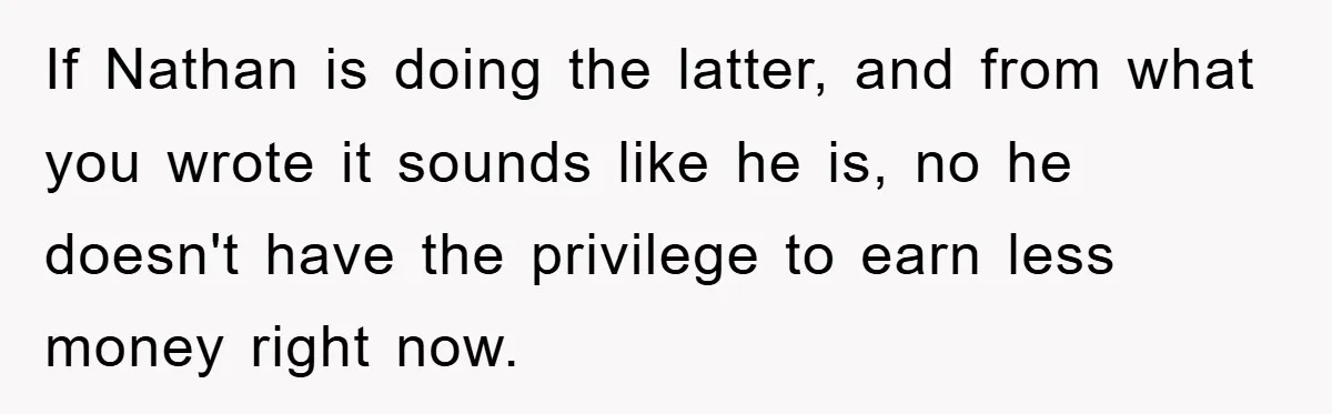 If Nathan is doing the latter, and from what you wrote it sounds like he is, no he doesn't have the privilege to earn less money right now.