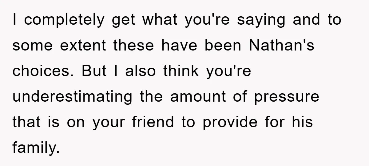 I completely get what you're saying and to some extent these have been Nathan's choices. But I also think you're underestimating the amount of pressure that is on your friend...