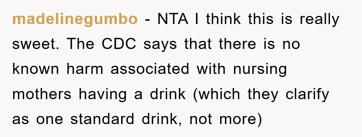 madelinegumbo − NTA I think this is really sweet. The CDC says that there is no known harm associated with nursing mothers having a drink (which they clarify as one...