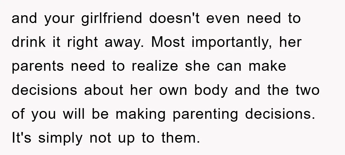and your girlfriend doesn't even need to drink it right away. Most importantly, her parents need to realize she can make decisions about her own body and the two of...