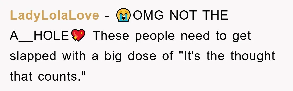 LadyLolaLove − 😭OMG NOT THE A__HOLE💖 These people need to get slapped with a big dose of "It's the thought that counts."
