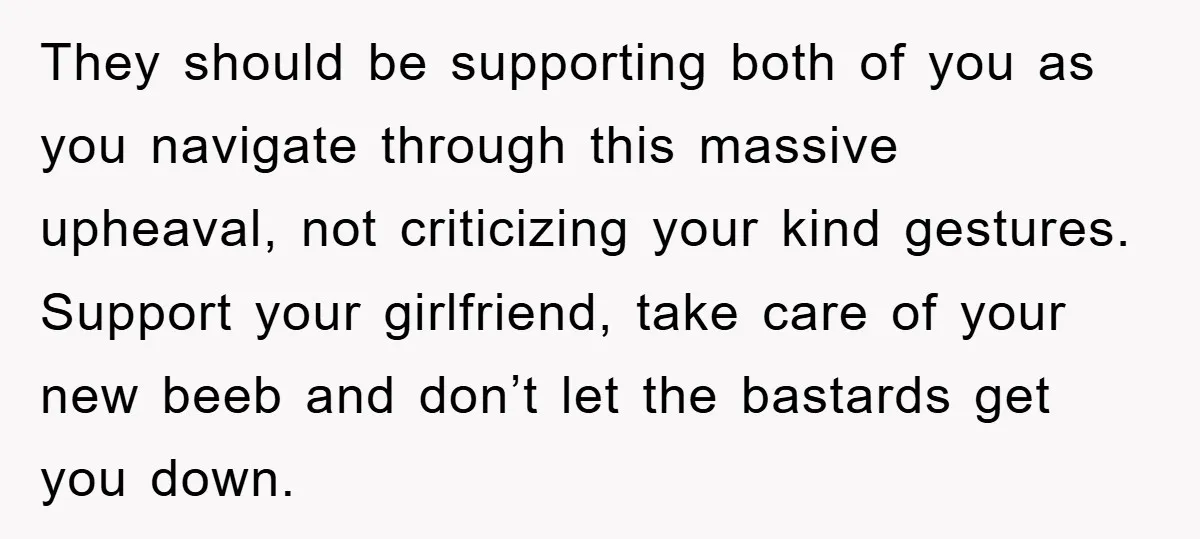 They should be supporting both of you as you navigate through this massive upheaval, not criticizing your kind gestures. Support your girlfriend, take care of your new beeb and don’t...