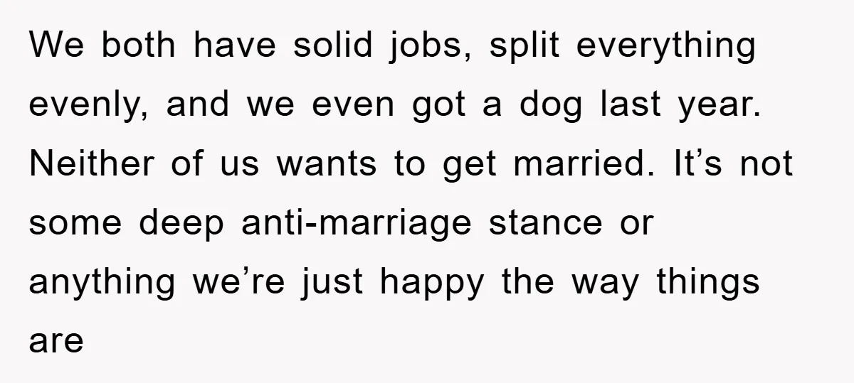 We both have solid jobs, split everything evenly, and we even got a dog last year. Neither of us wants to get married. It’s not some deep anti-marriage stance or...