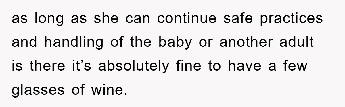 as long as she can continue safe practices and handling of the baby or another adult is there it’s absolutely fine to have a few glasses of wine.