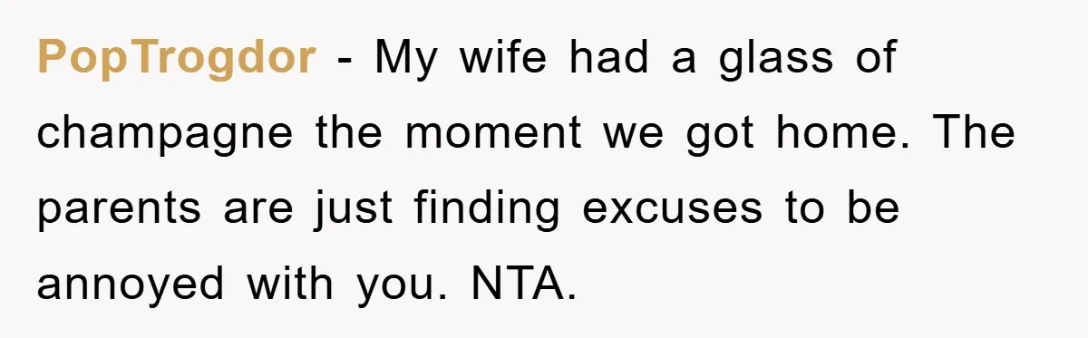 PopTrogdor − My wife had a glass of champagne the moment we got home. The parents are just finding excuses to be annoyed with you. NTA.
