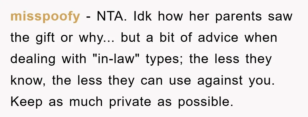 misspoofy − NTA. Idk how her parents saw the gift or why... but a bit of advice when dealing with "in-law" types; the less they know, the less they can...