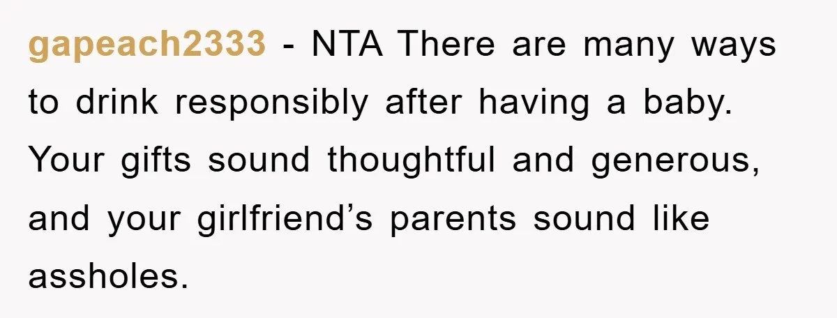 gapeach2333 − NTA There are many ways to drink responsibly after having a baby. Your gifts sound thoughtful and generous, and your girlfriend’s parents sound like assholes.