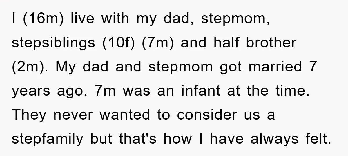 I (16m) live with my dad, stepmom, stepsiblings (10f) (7m) and half brother (2m). My dad and stepmom got married 7 years ago. 7m was an infant at the time....