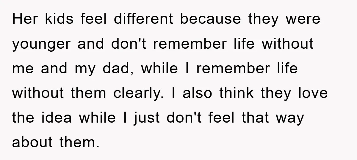 Her kids feel different because they were younger and don't remember life without me and my dad, while I remember life without them clearly. I also think they love the...