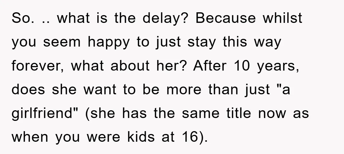 So. .. what is the delay? Because whilst you seem happy to just stay this way forever, what about her? After 10 years, does she want to be more than...