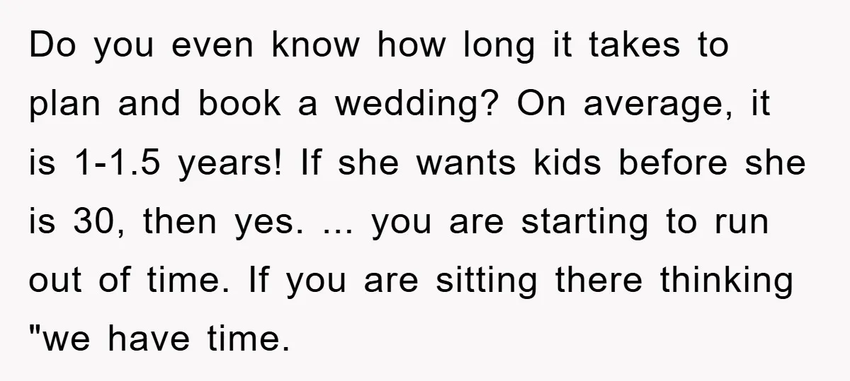 Do you even know how long it takes to plan and book a wedding? On average, it is 1-1.5 years! If she wants kids before she is 30, then yes....