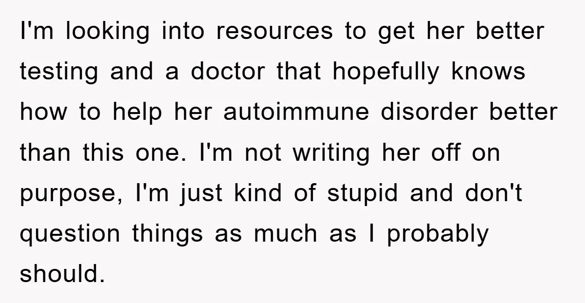 I'm looking into resources to get her better testing and a doctor that hopefully knows how to help her autoimmune disorder better than this one. I'm not writing her off...
