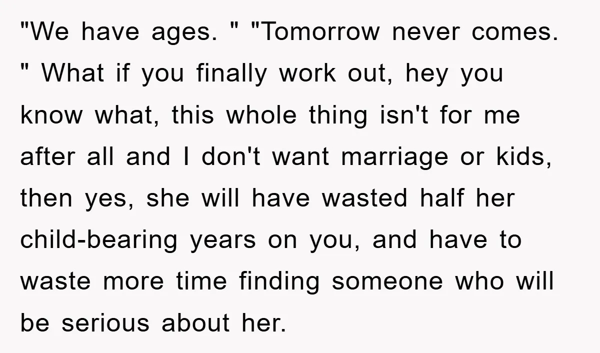 "We have ages. " "Tomorrow never comes. " What if you finally work out, hey you know what, this whole thing isn't for me after all and I don't want...