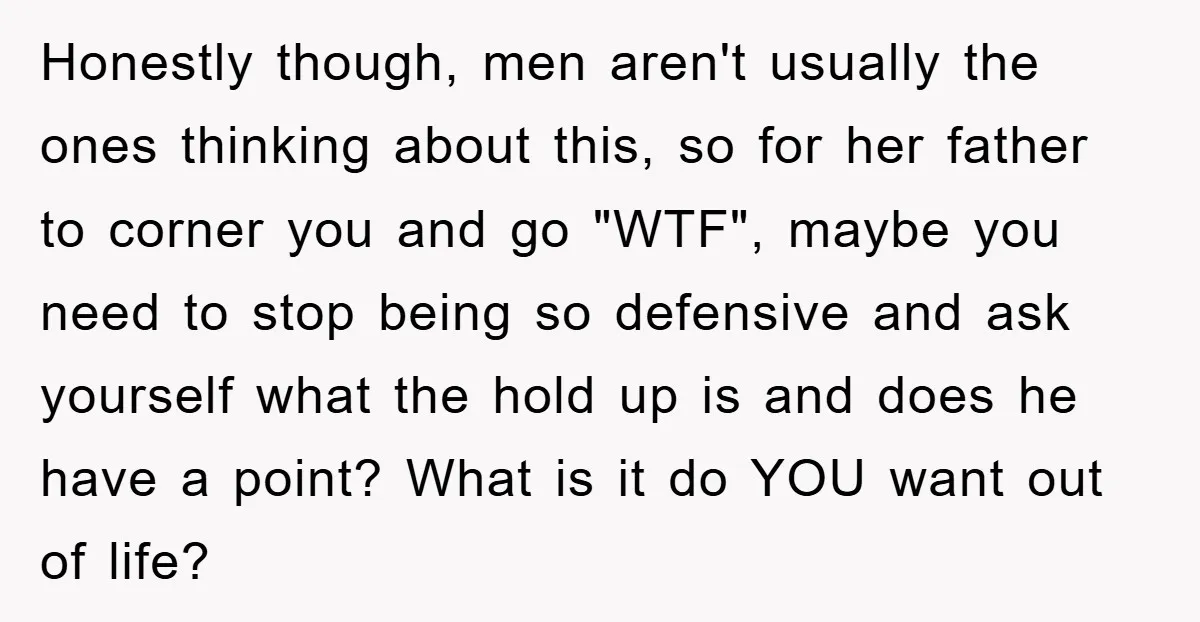 Honestly though, men aren't usually the ones thinking about this, so for her father to corner you and go "WTF", maybe you need to stop being so defensive and ask...