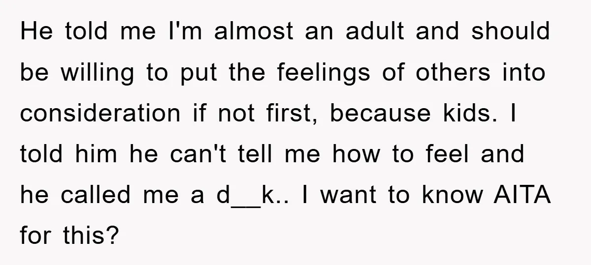 He told me I'm almost an adult and should be willing to put the feelings of others into consideration if not first, because kids. I told him he can't tell...
