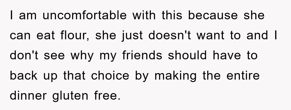 I am uncomfortable with this because she can eat flour, she just doesn't want to and I don't see why my friends should have to back up that choice by...