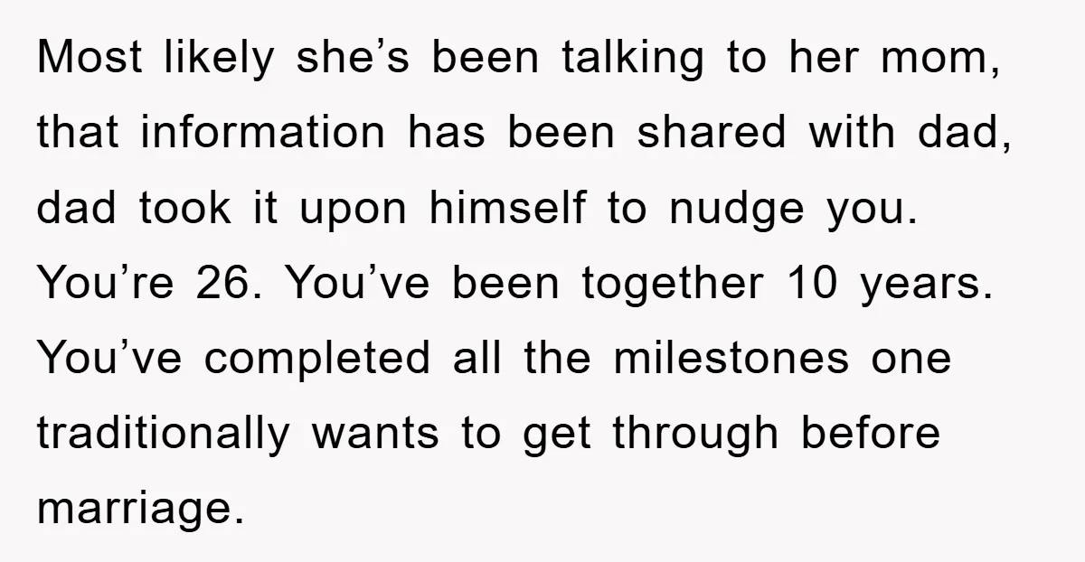 Most likely she’s been talking to her mom, that information has been shared with dad, dad took it upon himself to nudge you. You’re 26. You’ve been together 10 years....