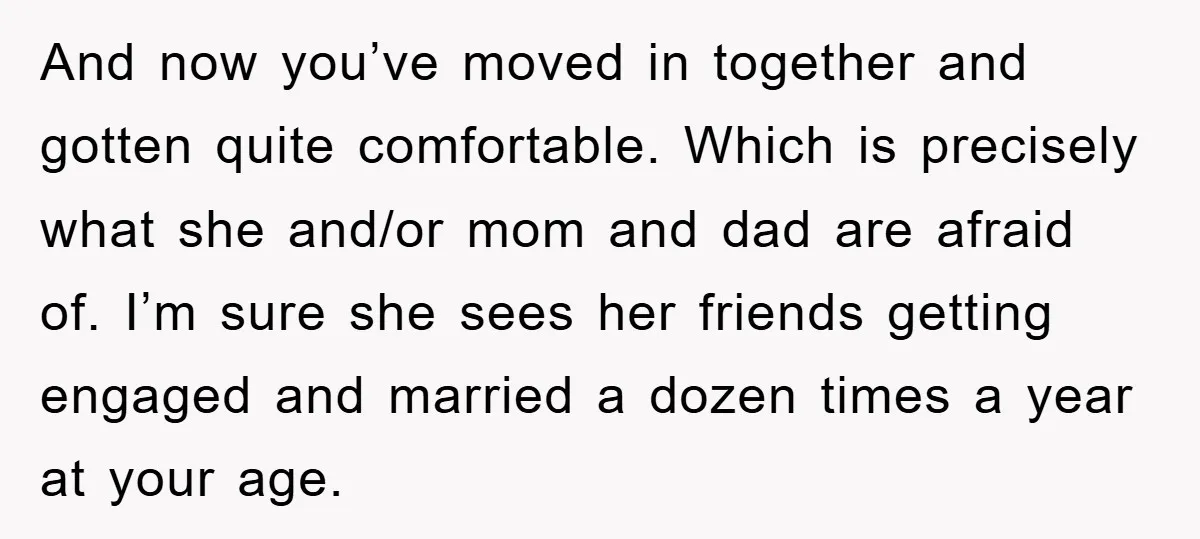 And now you’ve moved in together and gotten quite comfortable. Which is precisely what she and/or mom and dad are afraid of. I’m sure she sees her friends getting engaged...