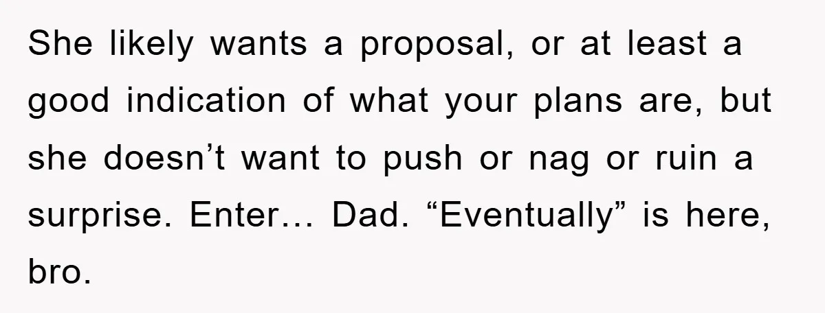 She likely wants a proposal, or at least a good indication of what your plans are, but she doesn’t want to push or nag or ruin a surprise. Enter… Dad....