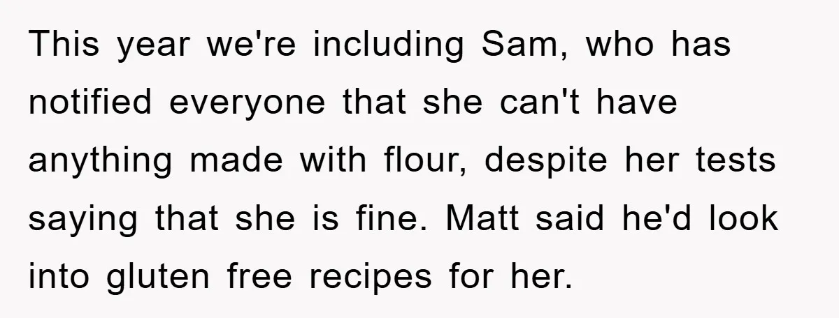 This year we're including Sam, who has notified everyone that she can't have anything made with flour, despite her tests saying that she is fine. Matt said he'd look into...
