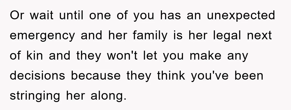 Or wait until one of you has an unexpected emergency and her family is her legal next of kin and they won't let you make any decisions because they think...