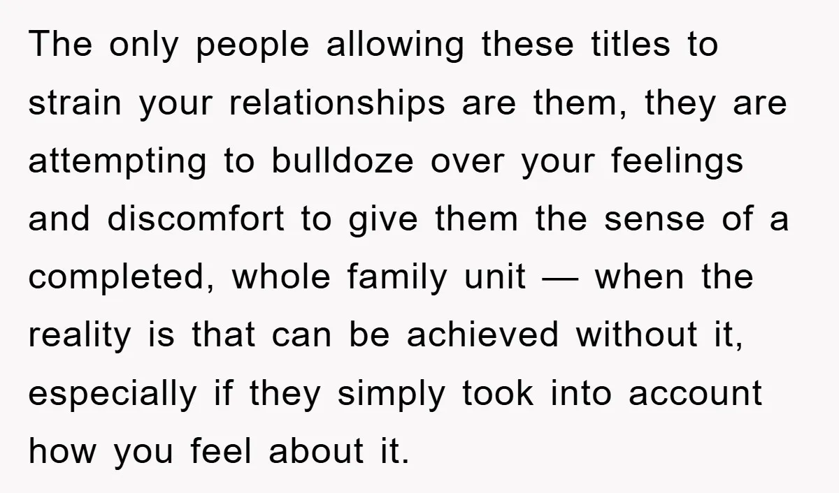 The only people allowing these titles to strain your relationships are them, they are attempting to bulldoze over your feelings and discomfort to give them the sense of a completed,...